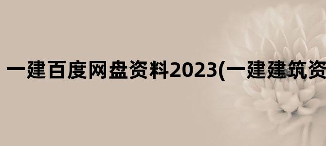 '一建百度网盘资料2023(一建建筑资料 百度网盘)'
